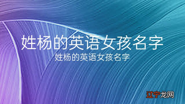 姓杨的英文名字大全女性最适合的英语女孩名字大全