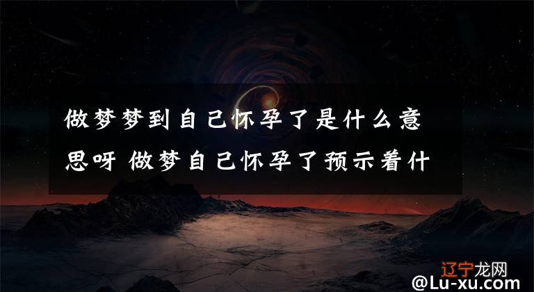 易道风水命理:梦见自己怀孕是什么样的意思?