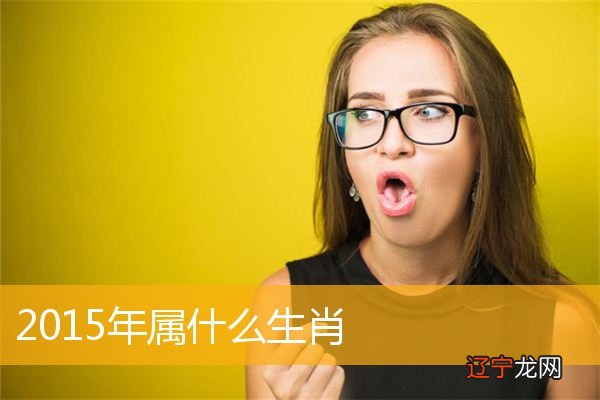 2015年属什么生肖,2015是哪个黄道带