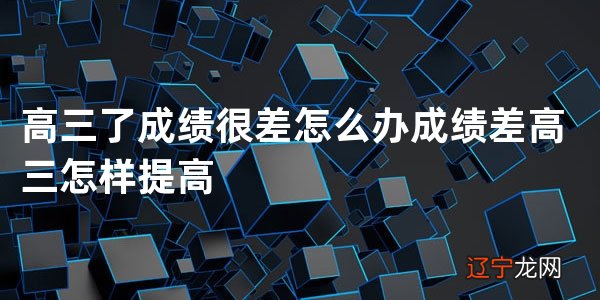高三了成绩很差怎么办成绩差高三怎样提高