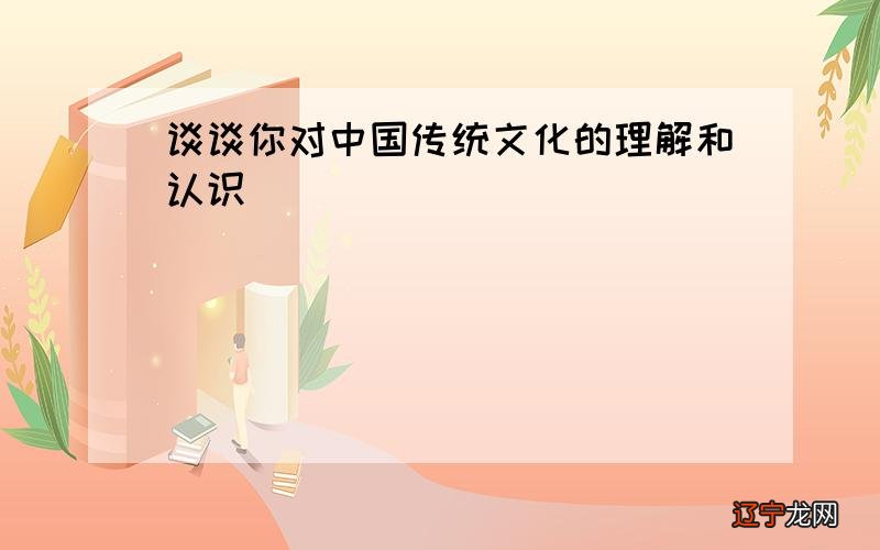 结合你的理解,从历史和事实的角度谈谈你对中国传统文化的认识