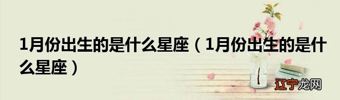 十二星座1月份出生的是什么星座方面的知识分享