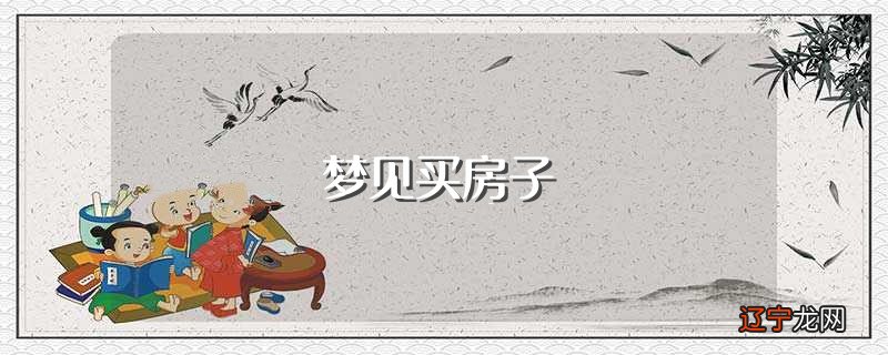 一聊风水堂:梦见买房子,未婚男人梦见自己买房子