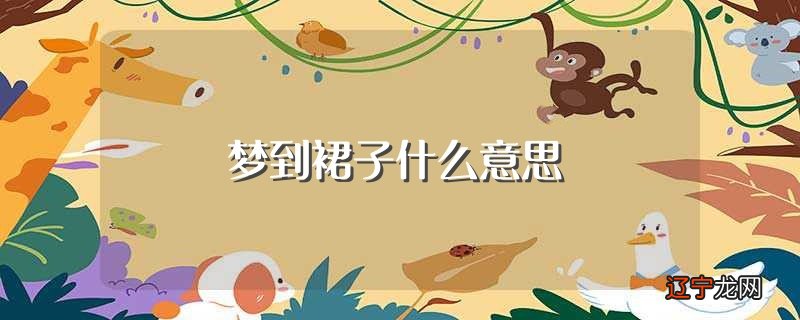 梦到裙子什么意思（梦见裙子意思是什么）