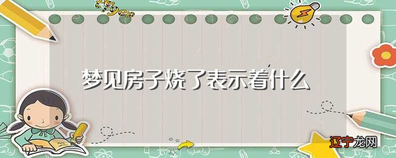 梦见房子烧了表示着什么（梦见房子烧了是什么意思）
