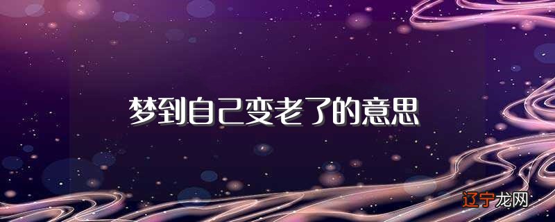 一下风水堂:关于梦到自己变老了的意思