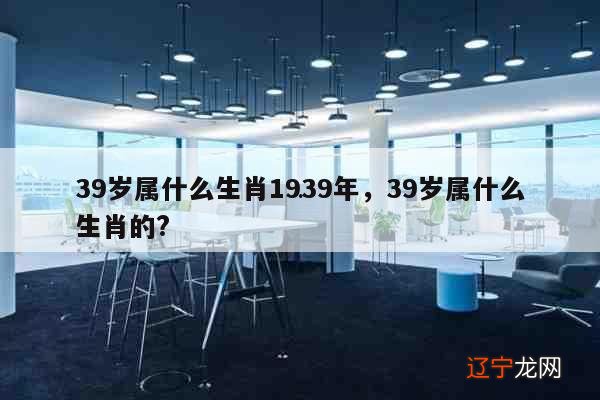 39岁属什么生肖年龄对照表2021年十二生肖属鼠岁数年龄查询