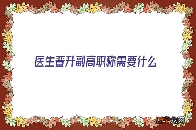医生晋升副高职称需要什么条件？越详细越好！