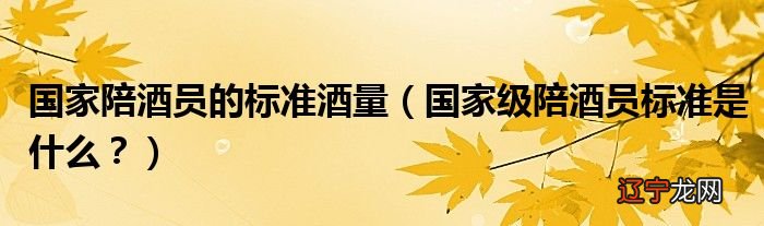 国家级陪酒员标准是什么？ 国家陪酒员的标准酒量