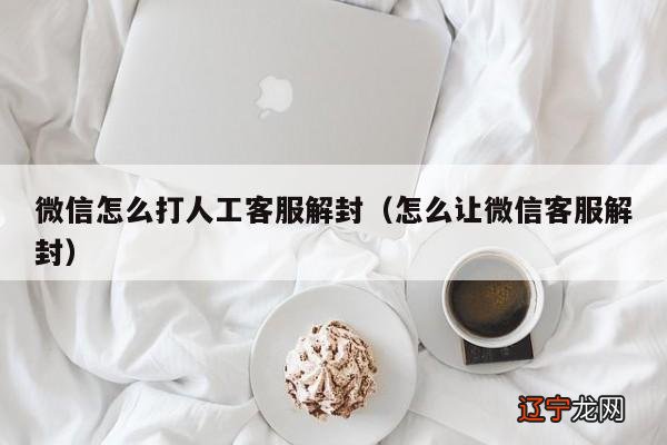 怎么让微信客服解封 微信怎么打人工客服解封