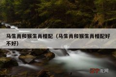 马生肖和猴生肖相配好不好 马生肖和猴生肖相配