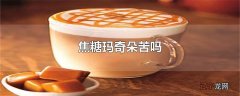 焦糖玛奇朵苦吗