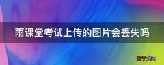 雨课堂考试上传的图片会丢失吗